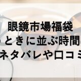 眼鏡市場福袋2026を買うときに並ぶ時間は？中身ネタバレや口コミも！
