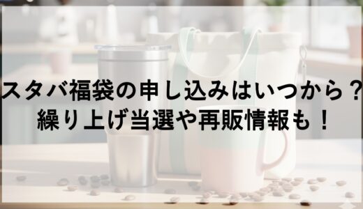 スタバ福袋2026の申し込みはいつから？繰り上げ当選や再販情報も！