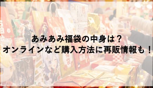 あみあみ福袋2026の中身は？オンラインなど購入方法に再販情報も！