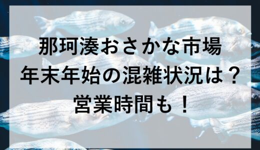 那珂湊おさかな市場の年末年始2025~2026の混雑状況は？営業時間も！