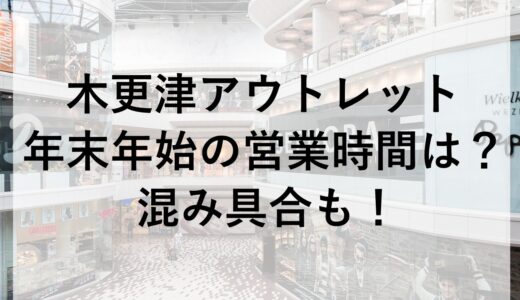 木更津アウトレット年末年始2025~2026の営業時間は？混み具合も！