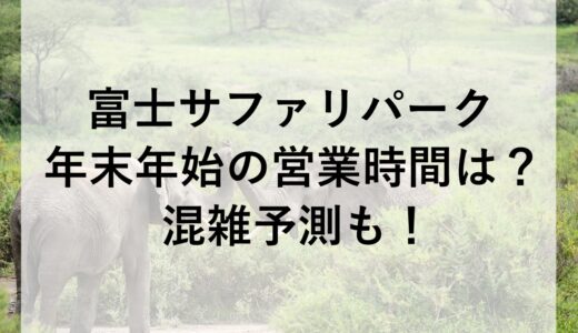 富士サファリパーク年末年始2025~2026の営業時間は？混雑予測も！